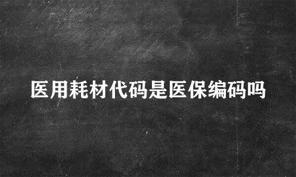 医用耗材代码是医保编码吗