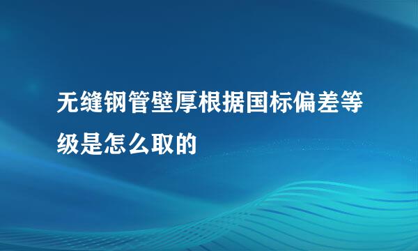 无缝钢管壁厚根据国标偏差等级是怎么取的