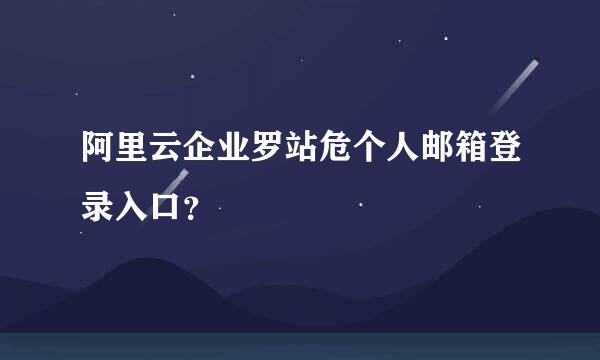 阿里云企业罗站危个人邮箱登录入口？