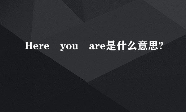 Here you are是什么意思?