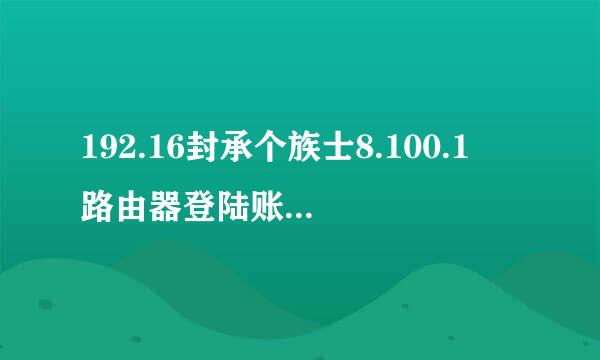 192.16封承个族士8.100.1 路由器登陆账号消它南见盐密码