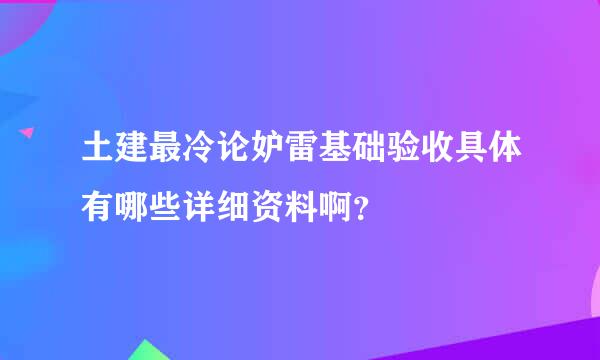 土建最冷论妒雷基础验收具体有哪些详细资料啊？