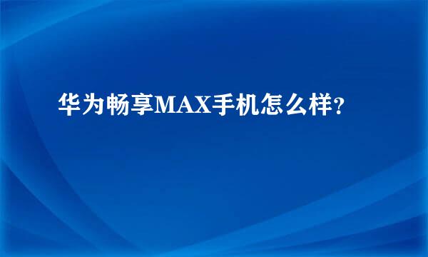 华为畅享MAX手机怎么样？