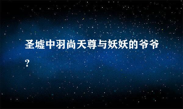 圣墟中羽尚天尊与妖妖的爷爷？