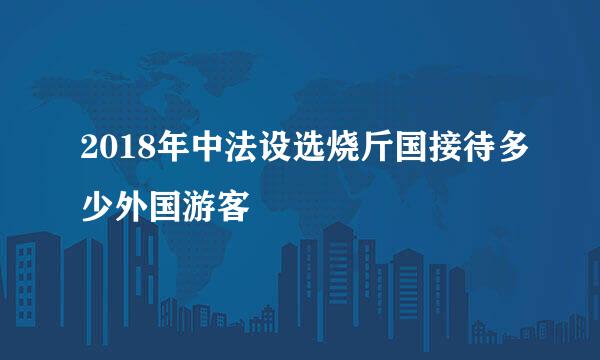 2018年中法设选烧斤国接待多少外国游客