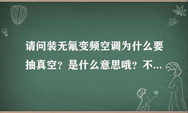 请问装无氟变频空调为什么要抽真空？是什么意思哦？不抽真空会怎样呢？多谢 ！