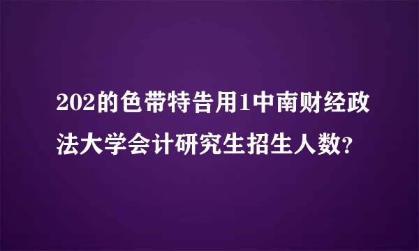 202的色带特告用1中南财经政法大学会计研究生招生人数？