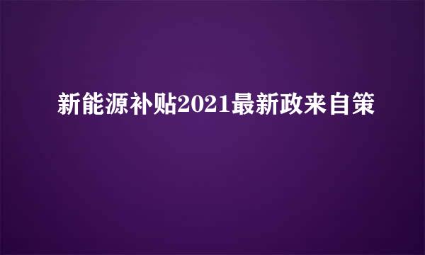 新能源补贴2021最新政来自策