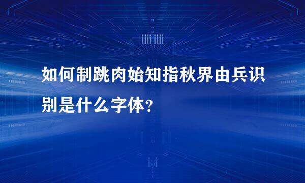 如何制跳肉始知指秋界由兵识别是什么字体？