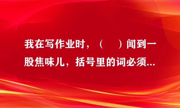 我在写作业时，（ ）闻到一股焦味儿，括号里的词必须用然组词。