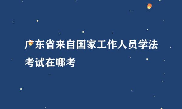 广东省来自国家工作人员学法考试在哪考