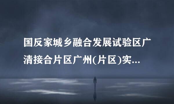 国反家城乡融合发展试验区广清接合片区广州(片区)实施方来自案