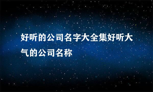 好听的公司名字大全集好听大气的公司名称