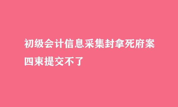 初级会计信息采集封拿死府案四束提交不了