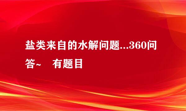 盐类来自的水解问题...360问答~ 有题目