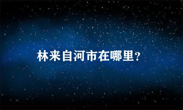 林来自河市在哪里？