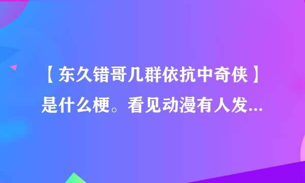 【东久错哥几群依抗中奇侠】是什么梗。看见动漫有人发这样的弹幕