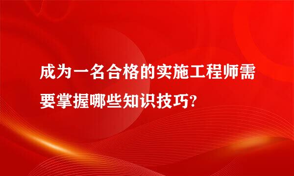 成为一名合格的实施工程师需要掌握哪些知识技巧?