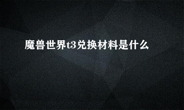 魔兽世界t3兑换材料是什么