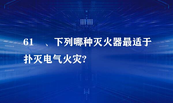 61 、下列哪种灭火器最适于扑灭电气火灾?