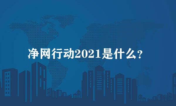 净网行动2021是什么？