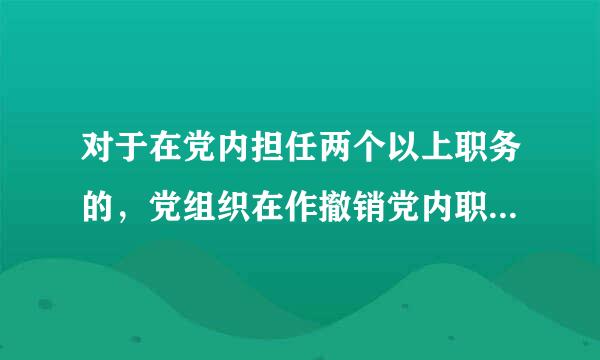 对于在党内担任两个以上职务的，党组织在作撤销党内职务处分决定时，应当明确是撤销其一切职务还是某个职题音书模探影现务