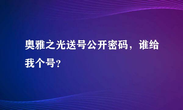 奥雅之光送号公开密码，谁给我个号？