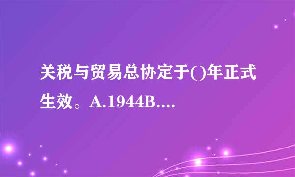 关税与贸易总协定于()年正式生效。A.1944B.1948C.1965D.1978