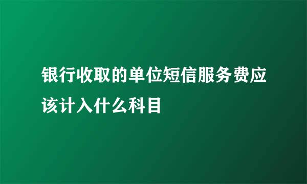 银行收取的单位短信服务费应该计入什么科目