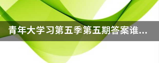 青年大学习第五季第五期答案谁知道吗？