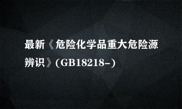 最新《危险化学品重大危险源辨识》(GB18218-)