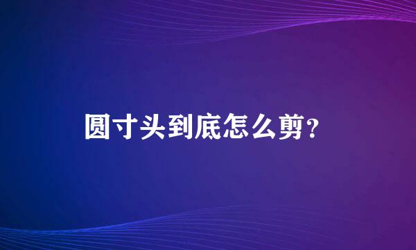 圆寸头到底怎么剪？