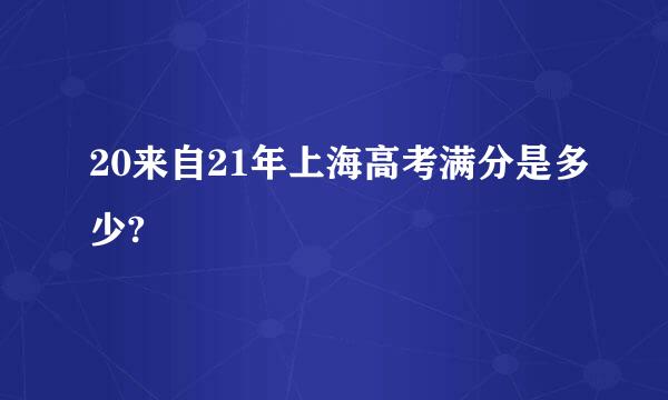 20来自21年上海高考满分是多少?