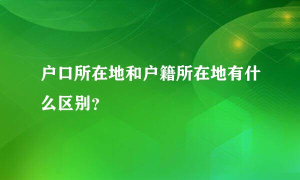 户口所在地和户籍所在地有什么区别？