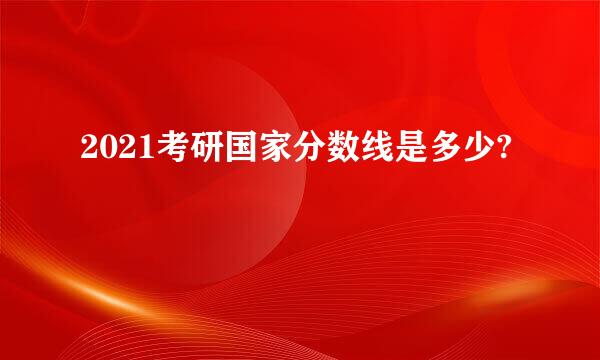 2021考研国家分数线是多少?