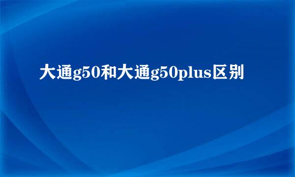 大通g50和大通g50plus区别