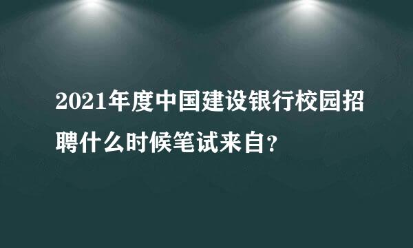 2021年度中国建设银行校园招聘什么时候笔试来自？