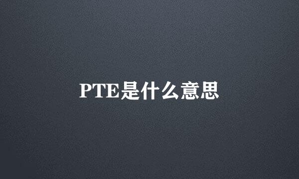 PTE是什么意思