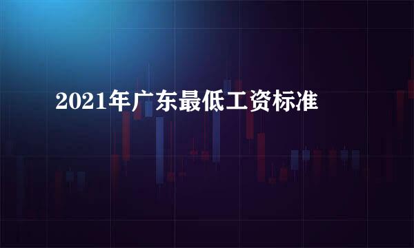 2021年广东最低工资标准