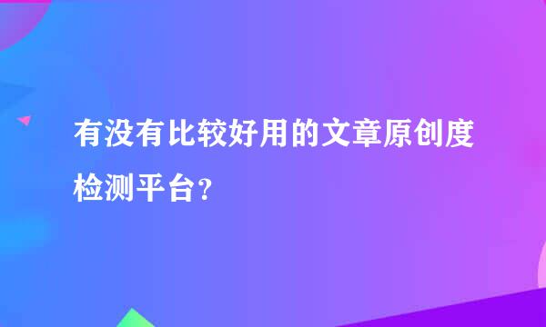 有没有比较好用的文章原创度检测平台？