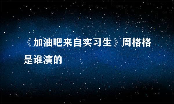 《加油吧来自实习生》周格格是谁演的