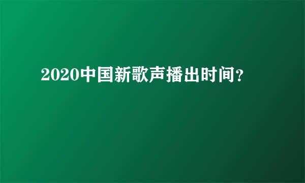 2020中国新歌声播出时间？