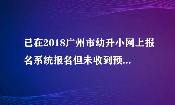 已在2018广州市幼升小网上报名系统报名但未收到预录取通知怎么办