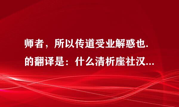 师者，所以传道受业解惑也.的翻译是：什么清析座社汉错庆既过乎活意思