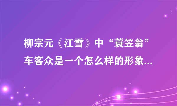 柳宗元《江雪》中“蓑笠翁”车客众是一个怎么样的形象？用意是什么？