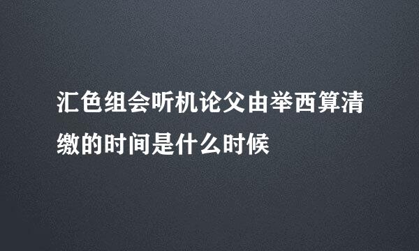 汇色组会听机论父由举西算清缴的时间是什么时候