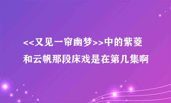 <<又见一帘幽梦>>中的紫菱和云帆那段床戏是在第几集啊