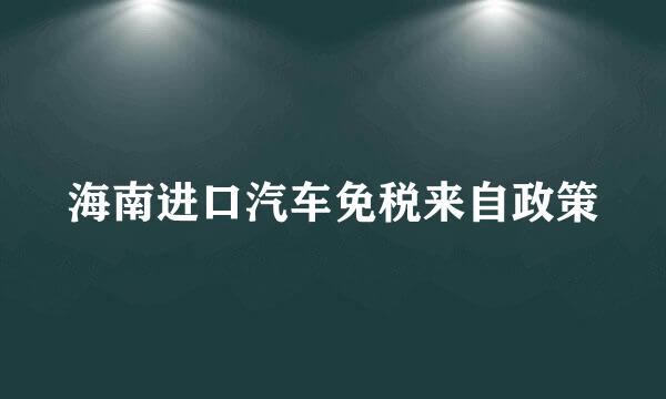 海南进口汽车免税来自政策