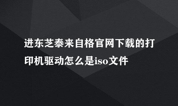 进东芝泰来自格官网下载的打印机驱动怎么是iso文件