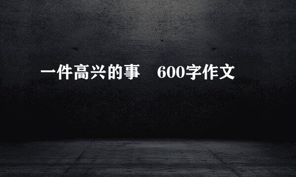 一件高兴的事 600字作文